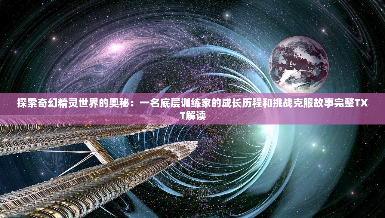 探索奇幻精灵世界的奥秘：一名底层训练家的成长历程和挑战克服故事完整TXT解读