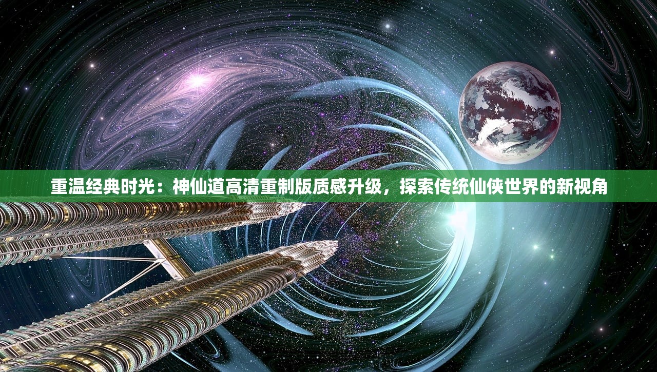 重温经典时光：神仙道高清重制版质感升级，探索传统仙侠世界的新视角