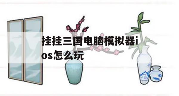 挂挂三国电脑模拟器ios怎么玩(挂挂三国下载)