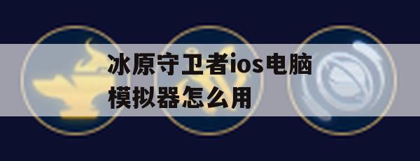 冰原守卫者ios电脑模拟器怎么用(冰原守卫者ios电脑模拟器怎么用不了)