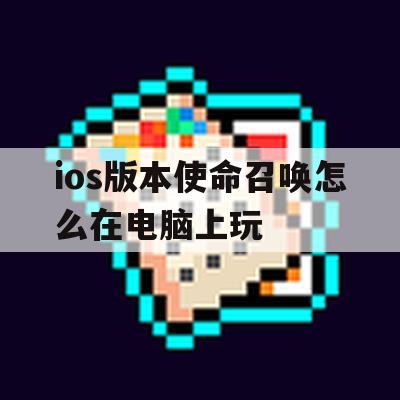 ios版本使命召唤怎么在电脑上玩(ios版本使命召唤怎么在电脑上玩啊)