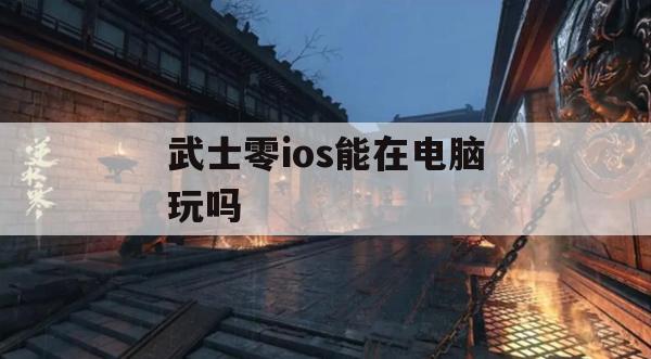 武士零ios能在电脑玩吗(武士零ios下载)