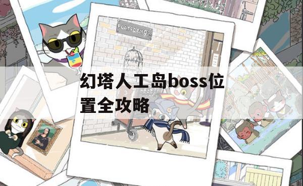 幻塔人工岛boss位置全攻略(幻塔 制作人)