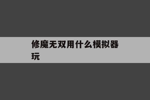 修魔无双用什么模拟器玩(修魔无双用什么模拟器玩好)