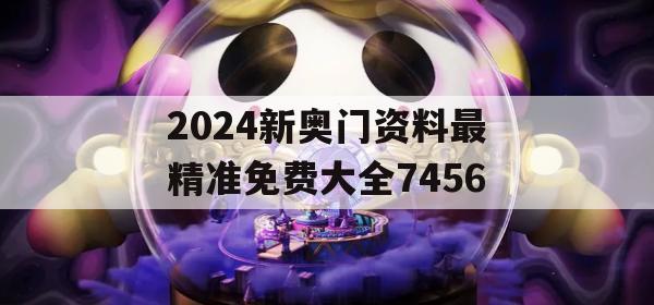 2024新奥门资料最精准免费大全7456,详细解读解释落实_黄金版9.898