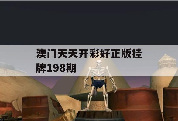 澳门天天开彩好正版挂牌198期,详细解读解释落实_3DM9.752