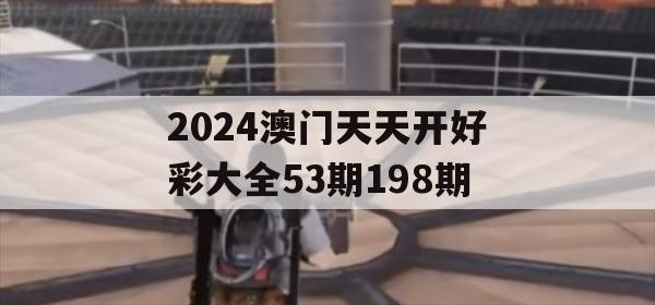 2024澳门天天开好彩大全53期198期,预测解答解释落实_旗舰版9.423