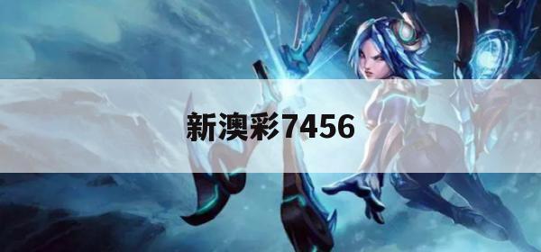 新澳彩7456,理论依据解释落实_静态版4.820