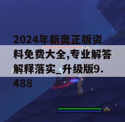 2024年新奥正版资料免费大全,专业解答解释落实_升级版9.488