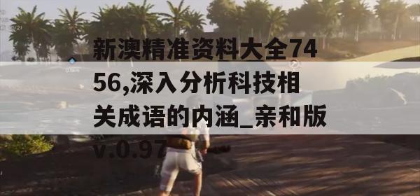 新澳精准资料大全7456,深入分析科技相关成语的内涵_亲和版v.0.97