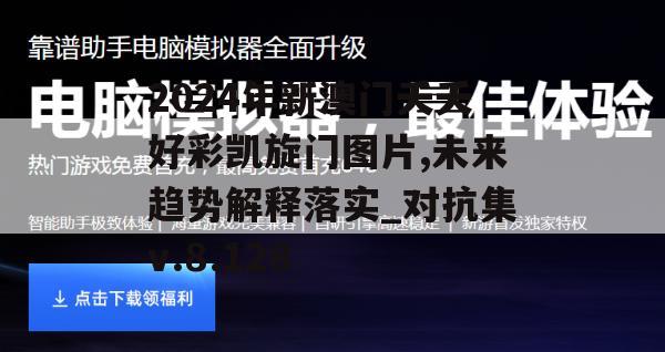 2024年新澳门夭夭好彩凯旋门图片,未来趋势解释落实_对抗集v.8.128