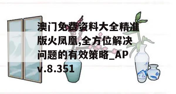 澳门免费资料大全精准版火凤凰,全方位解决问题的有效策略_APv.8.351