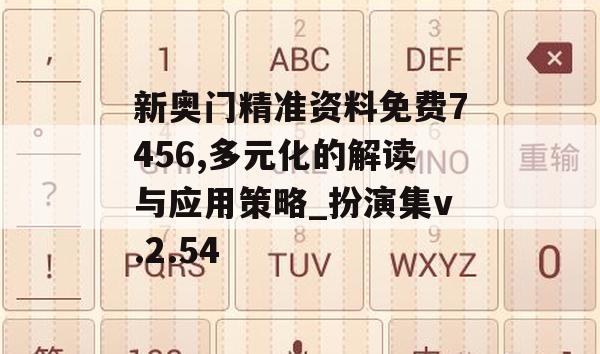 新奥门精准资料免费7456,多元化的解读与应用策略_扮演集v.2.54