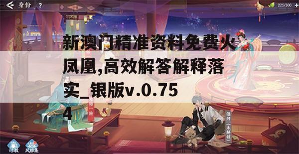 新澳门精准资料免费火凤凰,高效解答解释落实_银版v.0.754