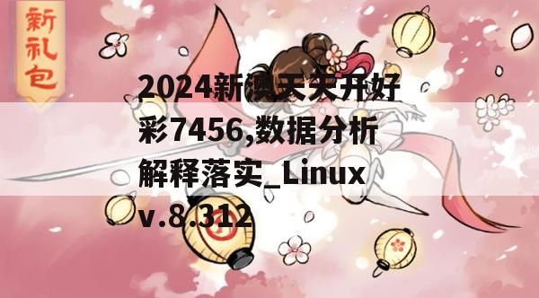 2024新澳天天开好彩7456,数据分析解释落实_Linuxv.8.312