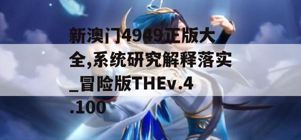 新澳门4949正版大全,系统研究解释落实_冒险版THEv.4.100