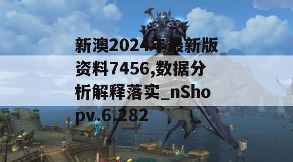 新澳2024年最新版资料7456,数据分析解释落实_nShopv.6.282