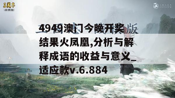 4949澳门今晚开奖结果火凤凰,分析与解释成语的收益与意义_适应款v.6.884