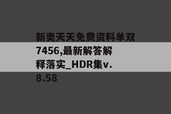 新奥天天免费资料单双7456,最新解答解释落实_HDR集v.8.58