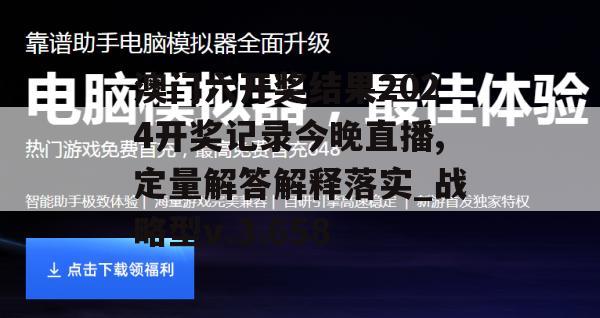 澳门六开奖结果2024开奖记录今晚直播,定量解答解释落实_战略型v.3.658