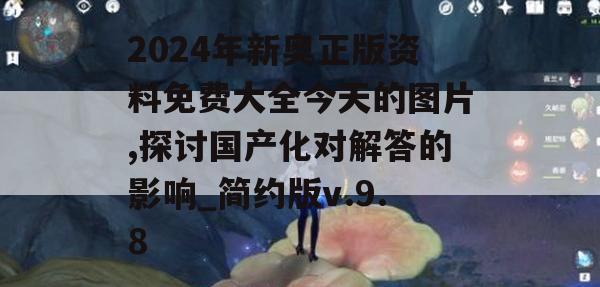 2024年新奥正版资料免费大全今天的图片,探讨国产化对解答的影响_简约版v.9.8