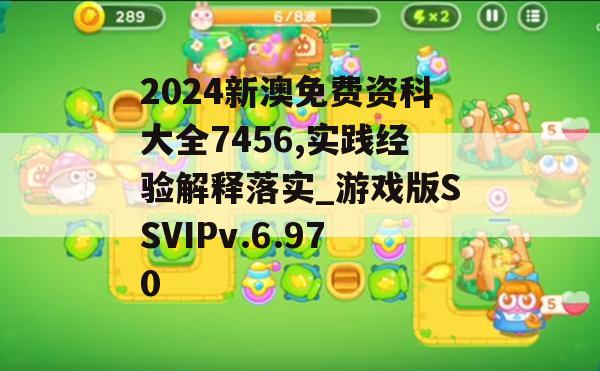 2024新澳免费资科大全7456,实践经验解释落实_游戏版SSVIPv.6.970