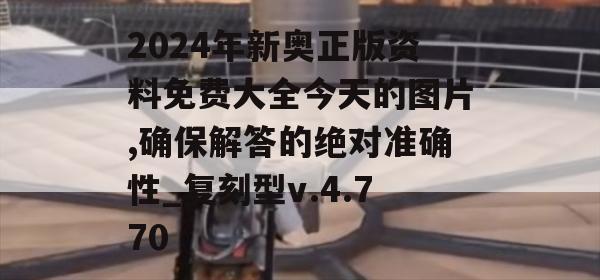 2024年新奥正版资料免费大全今天的图片,确保解答的绝对准确性_复刻型v.4.770