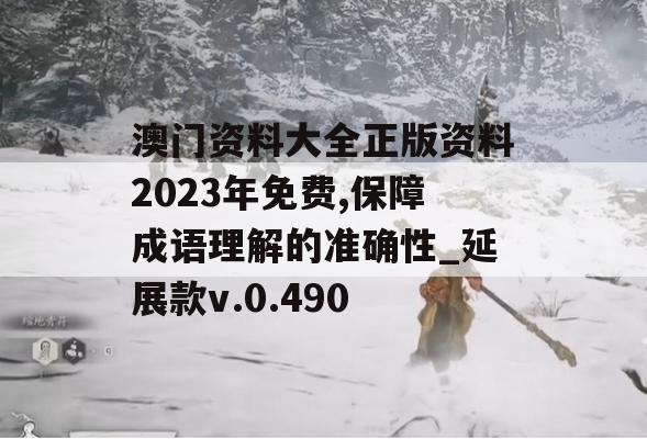 澳门资料大全正版资料2023年免费,保障成语理解的准确性_延展款v.0.490