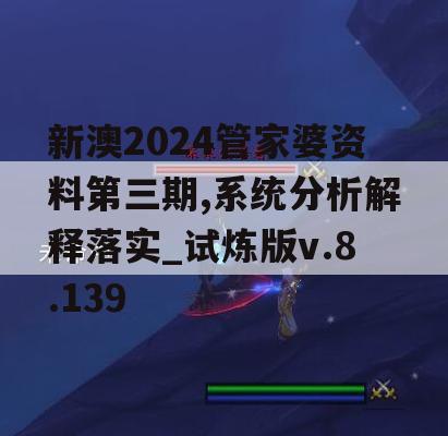 新澳2024管家婆资料第三期,系统分析解释落实_试炼版v.8.139