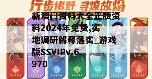 新澳门资料大全正版资料2024年免费,实地调研解释落实_游戏版SSVIPv.6.970