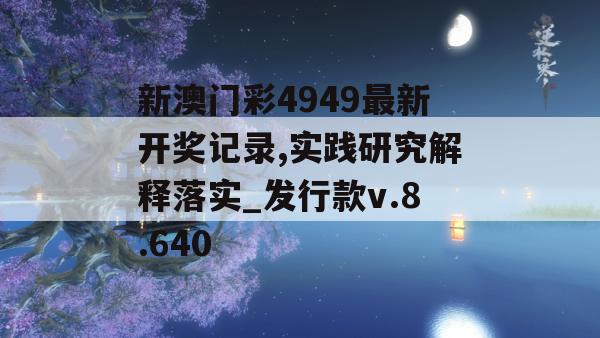 新澳门彩4949最新开奖记录,实践研究解释落实_发行款v.8.640