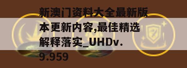 新澳门资料大全最新版本更新内容,最佳精选解释落实_UHDv.9.959