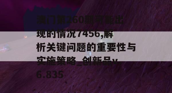 澳门第260期可能出现的情况7456,解析关键问题的重要性与实施策略_创新品v.6.835