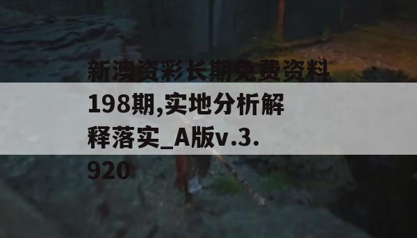 新澳资彩长期免费资料198期,实地分析解释落实_A版v.3.920