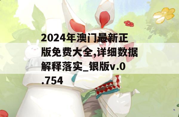 2024年澳门最新正版免费大全,详细数据解释落实_银版v.0.754