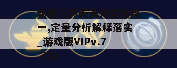 新奥门彩天天开奖资料一,定量分析解释落实_游戏版VIPv.7.731