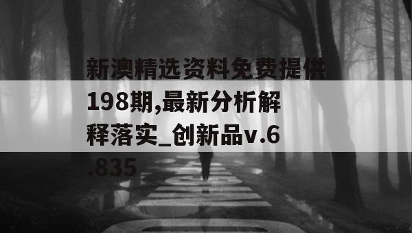 新澳精选资料免费提供198期,最新分析解释落实_创新品v.6.835