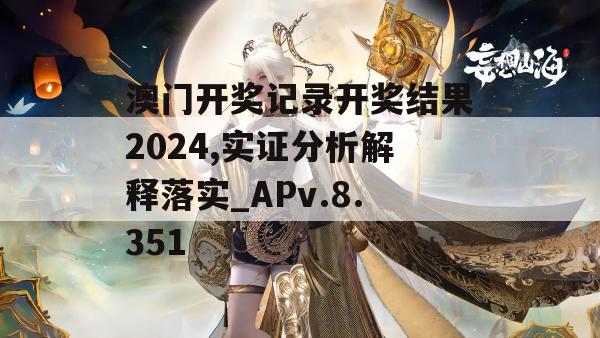 澳门开奖记录开奖结果2024,实证分析解释落实_APv.8.351