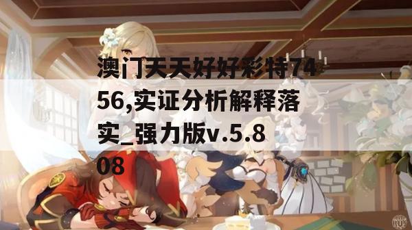 澳门天天好好彩特7456,实证分析解释落实_强力版v.5.808