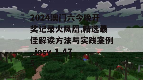 2024澳门六今晚开奖记录火凤凰,精选最佳解读方法与实践案例_iosv.1.475