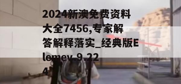 2024新澳免费资料大全7456,专家解答解释落实_经典版Elemev.9.224