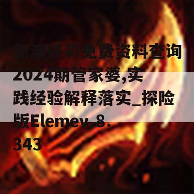 新澳好彩免费资料查询2024期管家婆,实践经验解释落实_探险版Elemev.8.343