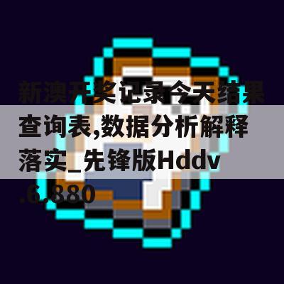 新澳开奖记录今天结果查询表,数据分析解释落实_先锋版Hddv.6.880