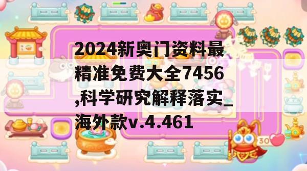 2024新奥门资料最精准免费大全7456,科学研究解释落实_海外款v.4.461