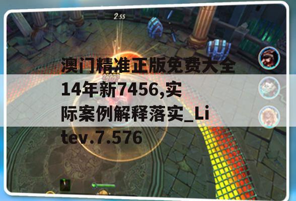 澳门精准正版免费大全14年新7456,实际案例解释落实_Litev.7.576