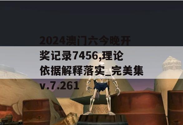 2024澳门六今晚开奖记录7456,理论依据解释落实_完美集v.7.261