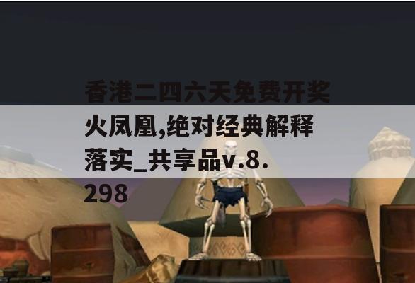 香港二四六天免费开奖火凤凰,绝对经典解释落实_共享品v.8.298