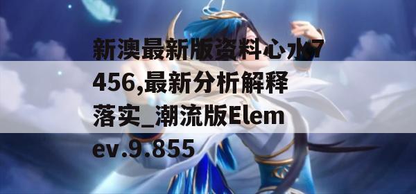 新澳最新版资料心水7456,最新分析解释落实_潮流版Elemev.9.855