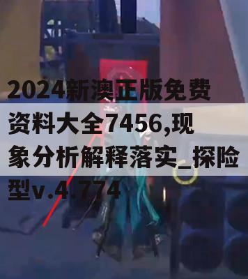 2024新澳正版免费资料大全7456,现象分析解释落实_探险型v.4.774