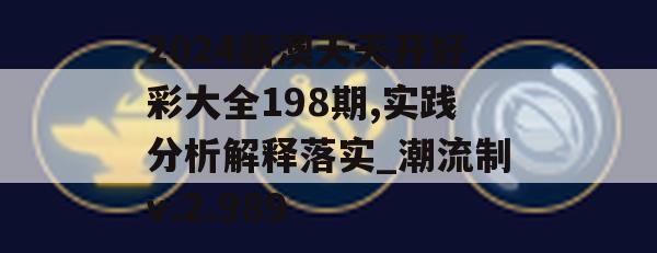 2024新澳天天开好彩大全198期,实践分析解释落实_潮流制v.2.989